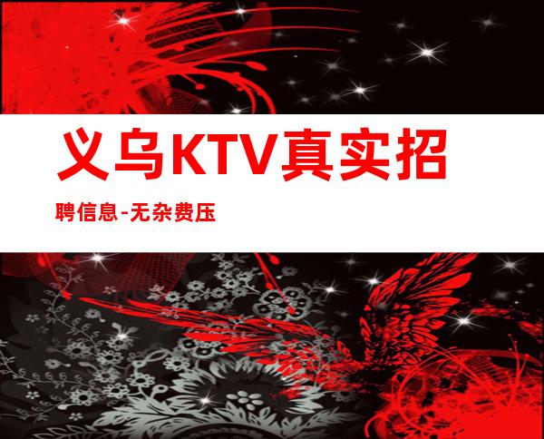 义乌KTV真实招聘信息-无杂费压力小