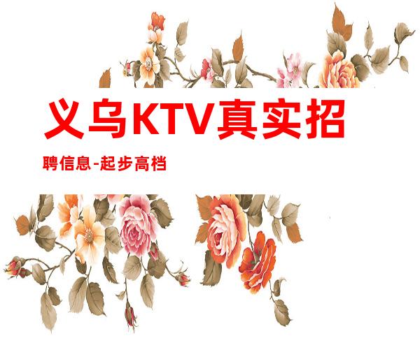 义乌KTV真实招聘信息-起步高档KTV可