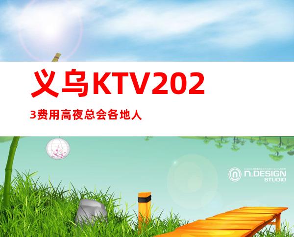 义乌KTV2023费用高夜总会各地人士咨询交流