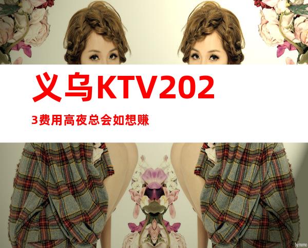 义乌KTV2023费用高夜总会如想赚改变你