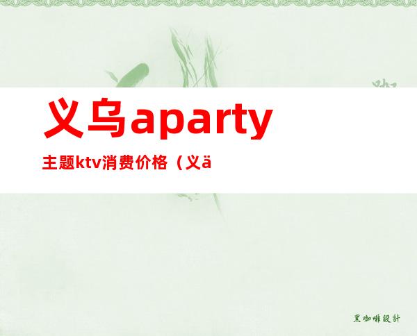 义乌aparty主题ktv消费价格（义乌豪华ktv）