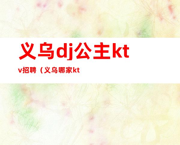 义乌dj公主ktv招聘（义乌哪家ktv招聘少爷）