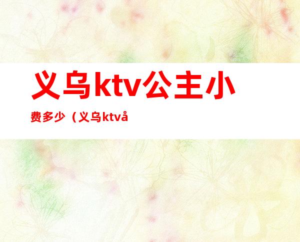 义乌ktv公主小费多少（义乌ktv公主小费多少钱）