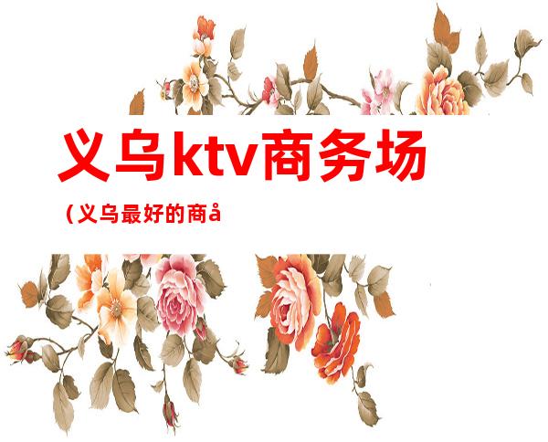 义乌ktv商务场(义乌最好的商务KTV)