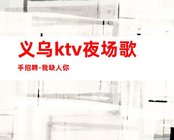 义乌ktv夜场歌手招聘-我缺人你缺钱