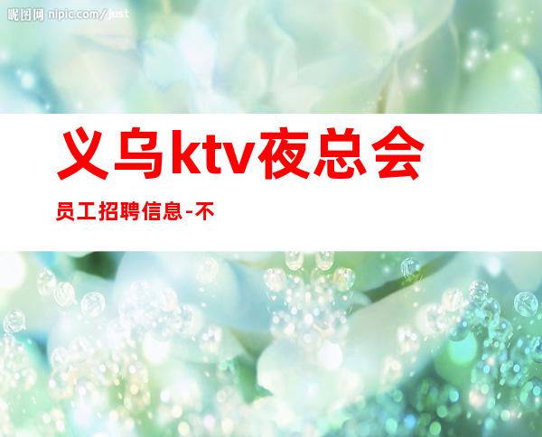 义乌ktv夜总会员工招聘信息-不压不扣场