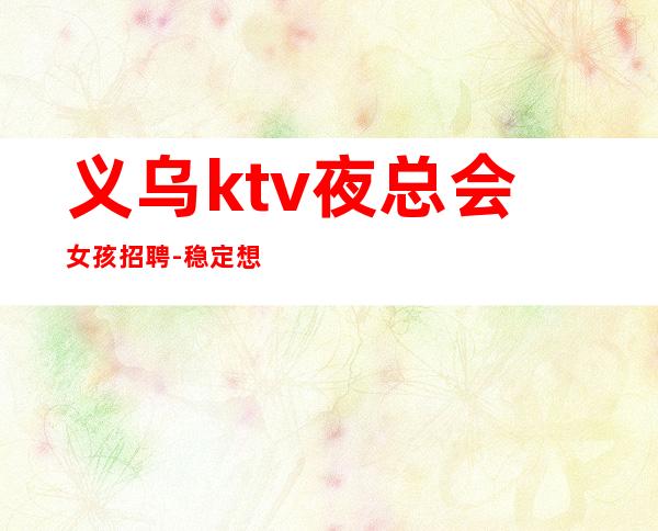 义乌ktv夜总会女孩招聘-稳定想赚来