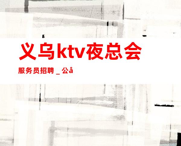 义乌ktv夜总会服务员招聘_公司生意非常好