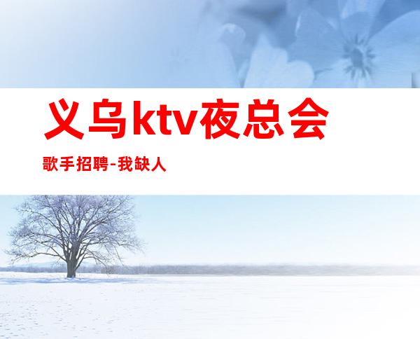 义乌ktv夜总会歌手招聘-我缺人你缺