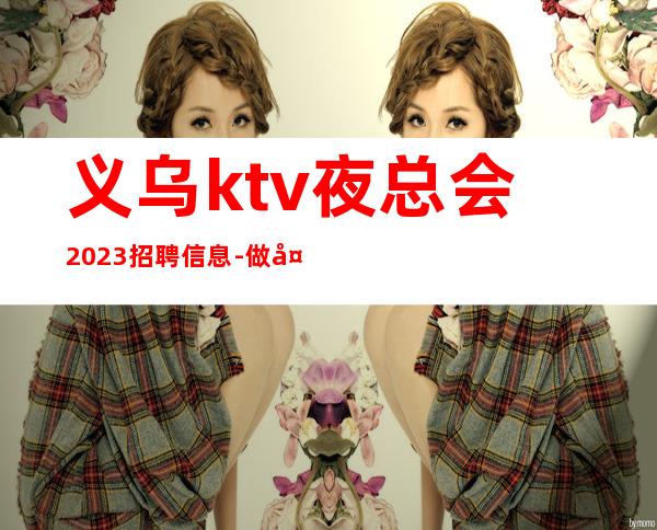 义乌ktv夜总会2023招聘信息-做夜总会为的是改变自己的生活