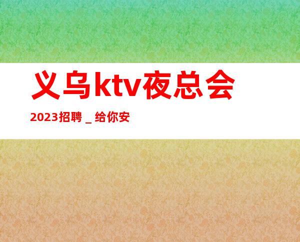 义乌ktv夜总会2023招聘_给你安全感