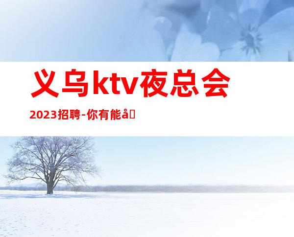 义乌ktv夜总会2023招聘-你有能力我有资源