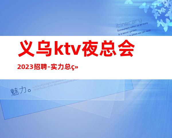 义乌ktv夜总会2023招聘-实力总经理直招快速创造财富
