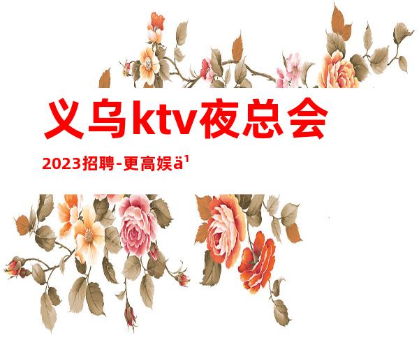 义乌ktv夜总会2023招聘-更高娱乐会所