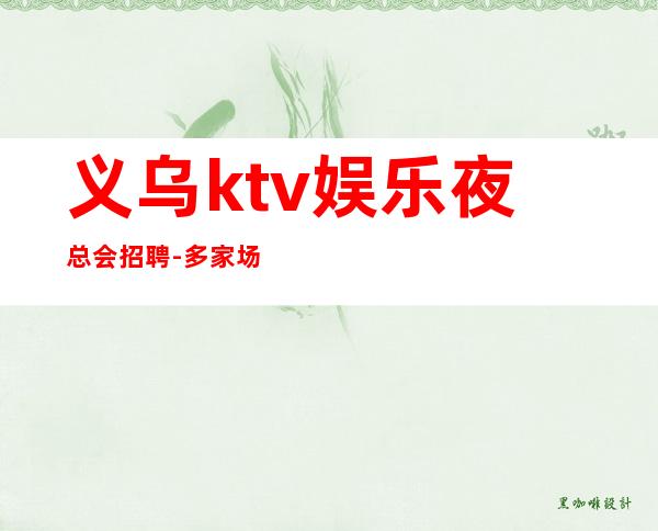 义乌ktv娱乐夜总会招聘-多家场所任你挑