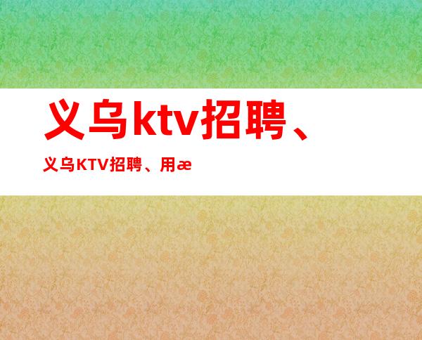 义乌ktv招聘、义乌KTV招聘、用最短的时间赚最多的