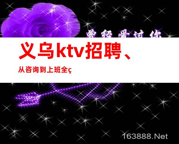 义乌ktv招聘、从咨询到上班全程无费用。