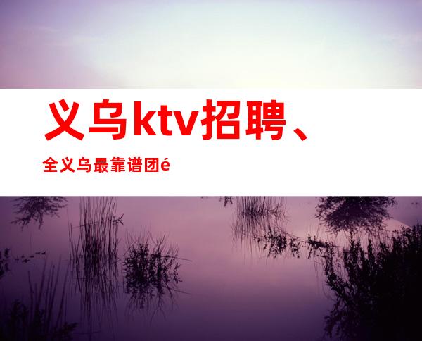义乌ktv招聘、全义乌最靠谱团队招聘员工