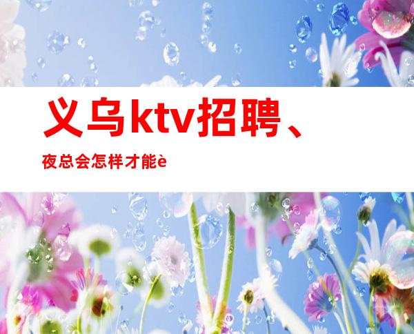 义乌ktv招聘、夜总会怎样才能赚到更高的收益