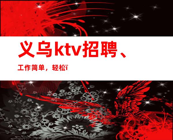 义乌ktv招聘、工作简单,轻松,自由,薪资高