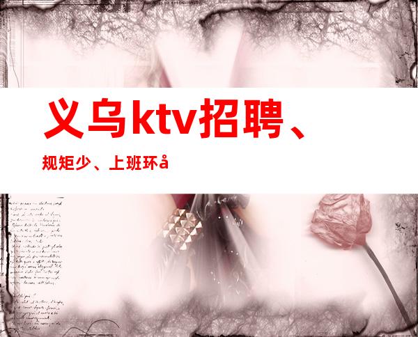 义乌ktv招聘、规矩少、上班环境轻轻松松