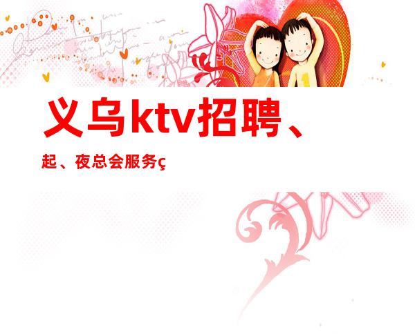 义乌ktv招聘、起、夜总会服务生五大绝技