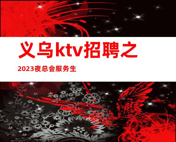 义乌ktv招聘之2023夜总会服务生共创辉煌