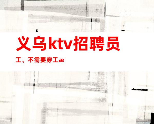 义乌ktv招聘员工、不需要穿工服 怎么精致怎么穿