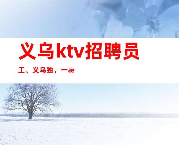 义乌ktv招聘员工、义乌独,一无二待遇