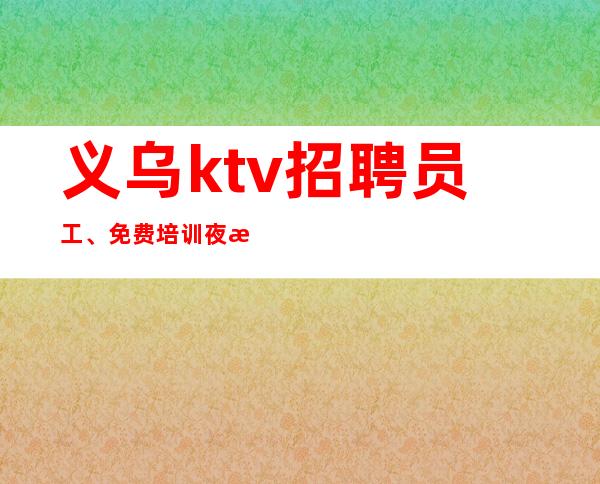 义乌ktv招聘员工、免费培训夜总会赚技巧