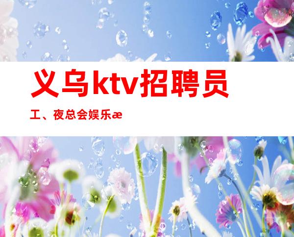 义乌ktv招聘员工、夜总会娱乐最前沿