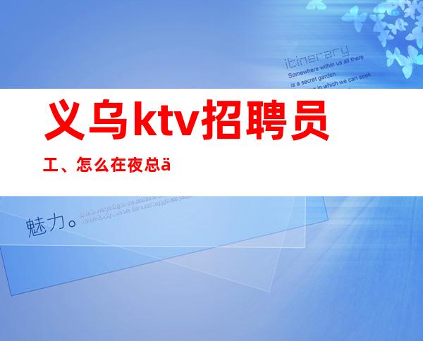 义乌ktv招聘员工、怎么在夜总会游刃有余、风生水起。