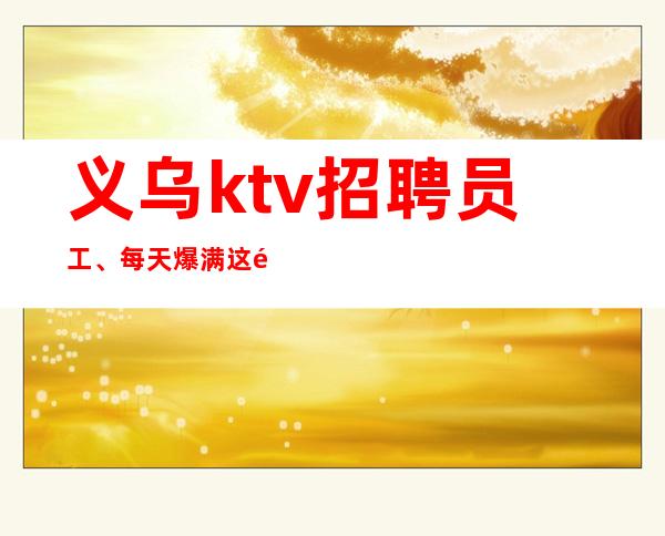 义乌ktv招聘员工、每天爆满这里只缺人不缺!