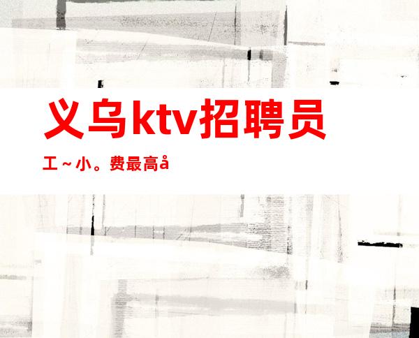 义乌ktv招聘员工~小。费最 高场子招聘