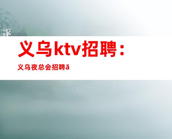 义乌ktv招聘:义乌夜总会招聘、上下班专车接送