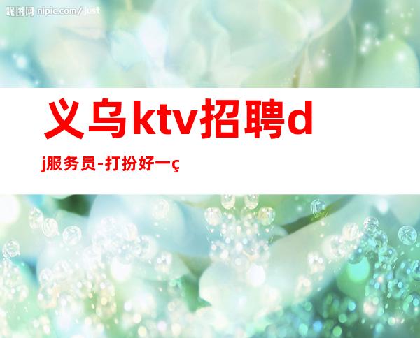 义乌ktv招聘dj服务员-打扮好一点上班没问题