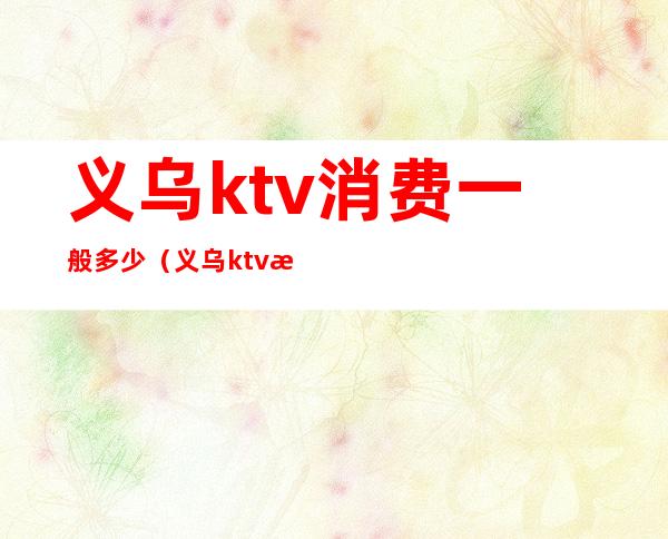 义乌ktv消费一般多少(义乌ktv消费怎么样)