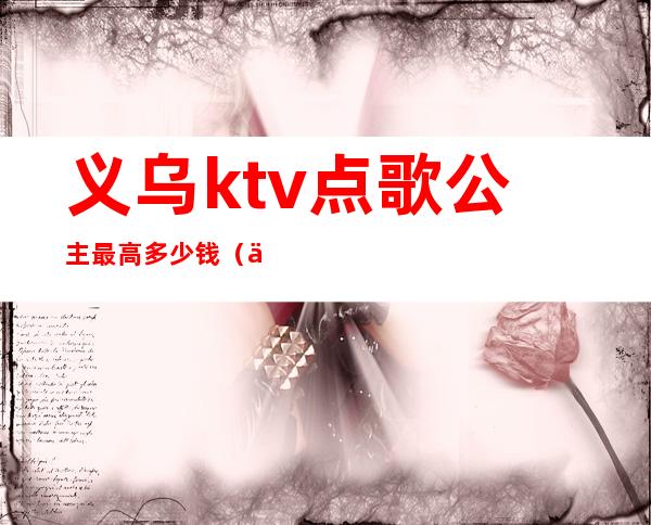 义乌ktv点歌公主最高多少钱(义乌有公主的ktv)
