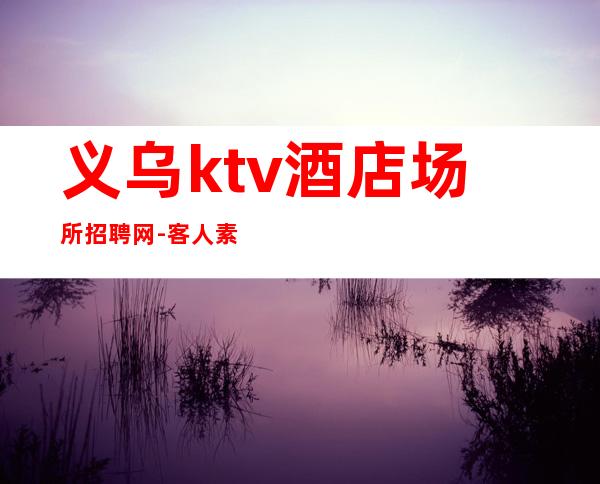 义乌ktv酒店场所招聘网-客人素质超好