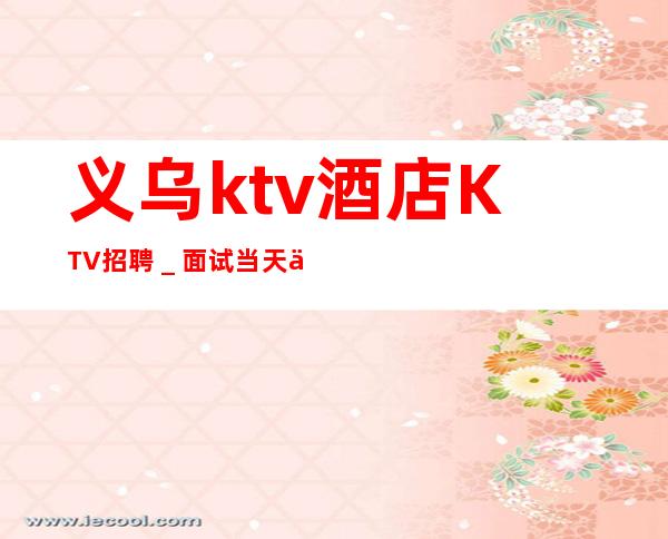 义乌ktv酒店KTV招聘_面试当天上班