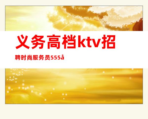 义务高档ktv招聘时尚服务员555名-生意好-不套路-无押金
