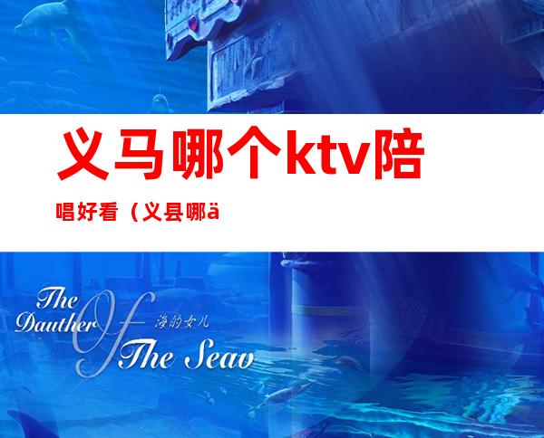 义马哪个ktv陪唱好看(义县哪个ktv有陪唱)
