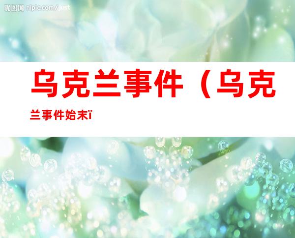 乌克兰事件(乌克兰事件始末)