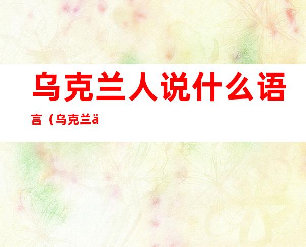 乌克兰人说什么语言(乌克兰人说什么语言使用什么社交软件)