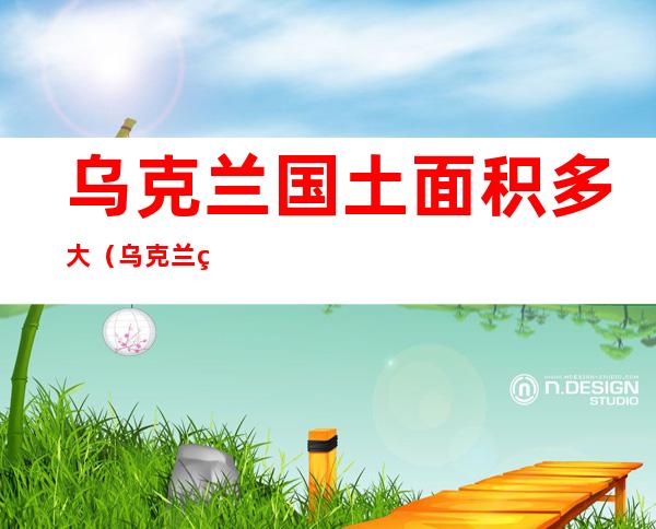 乌克兰国土面积多大(乌克兰的国土面积是多少)