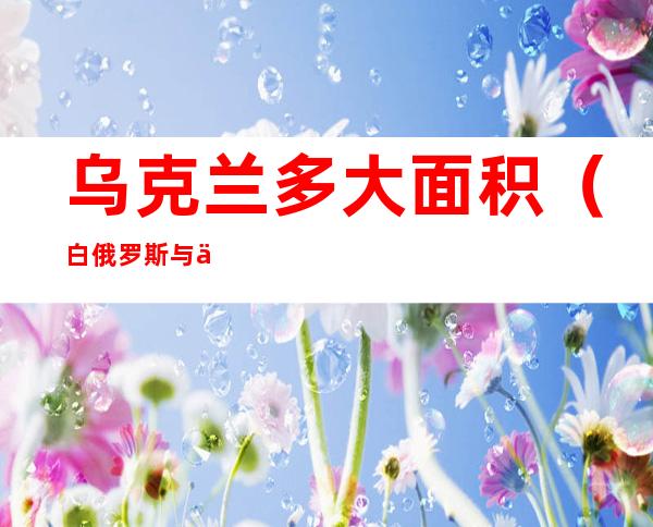 乌克兰多大面积（白俄罗斯与乌克兰多大面积）