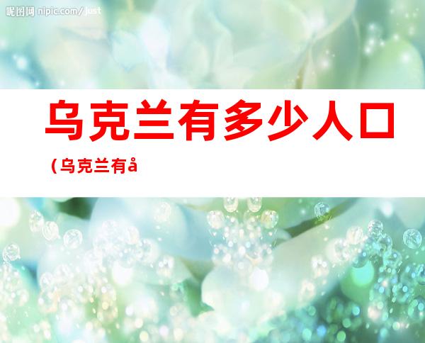 乌克兰有多少人口(乌克兰有多少人口?面积有多大?)