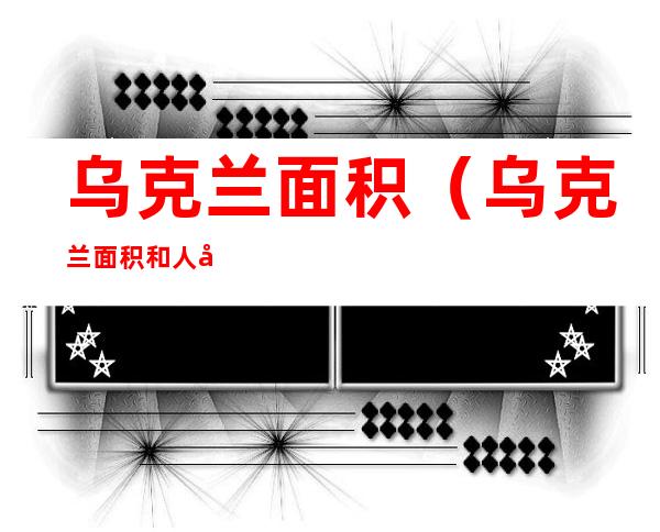乌克兰面积(乌克兰面积和人口是多少)