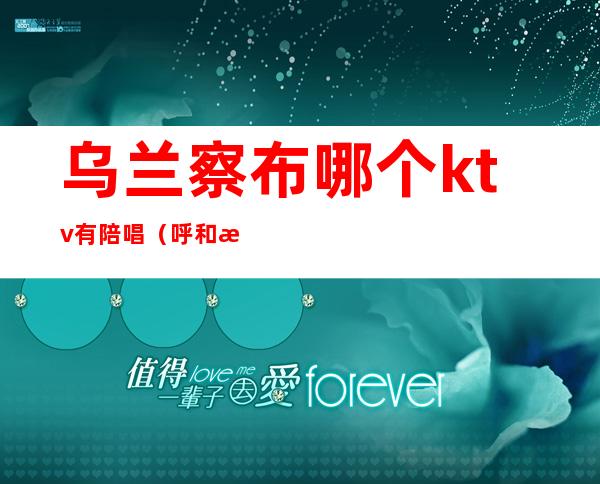 乌兰察布哪个ktv有陪唱(呼和浩特蒙马ktv有陪唱吗)