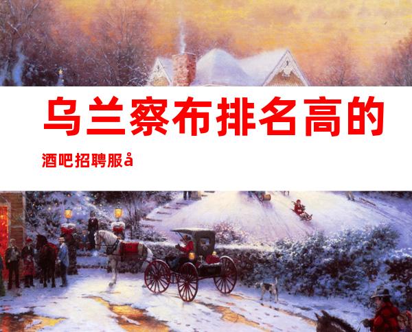 乌兰察布排名高的酒吧招聘服务员_赚稳定_肯定免费用